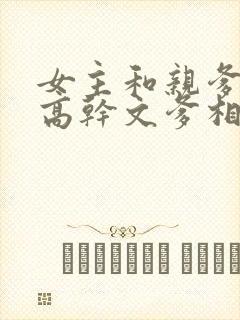 女主和亲爹古言高干文爹相爱