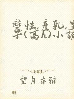 双性,产乳,生子(高h)小说1v1完结封面