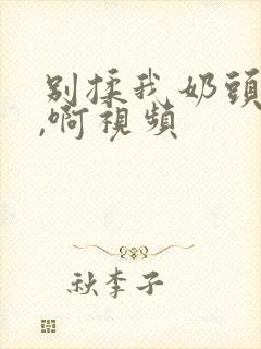 别揉我奶头,嗯,啊视频封面