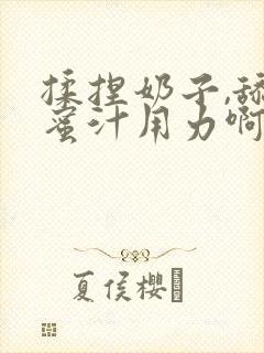 揉捏奶子,舔吸蜜汁用力啊