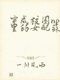 穿成校园np文里的女配苏雪薇免费阅读