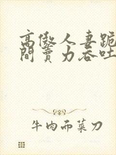 高傲人妻跪在胯间卖力吞吐封面