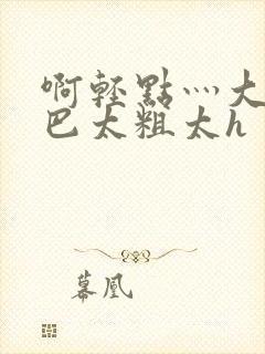 啊轻点灬大ji巴太粗太h