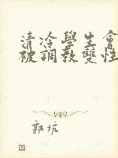 清冷学生会会长被调教双性