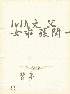 1v1h文 父女乖 张开一点封面