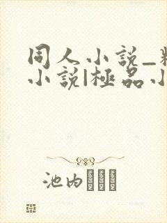 同人小说_精品小说|极品小说