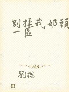 别揉我奶头嗯啊一区