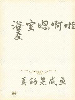 浴室嗯啊啪呻吟羞