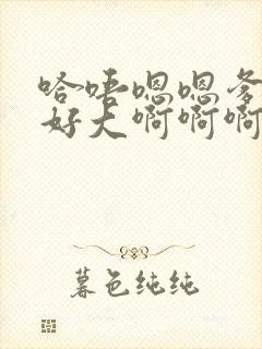 哈唔嗯嗯爹爹的好大啊啊啊啊快嗯哈再快点