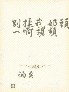 别揉我奶头～嗯～啊视频