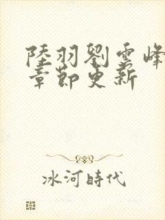 陆羽刘云峰最新章节更新