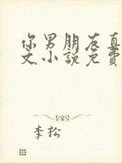 你男朋友真大全文小说免费阅读无弹窗笔趣阁