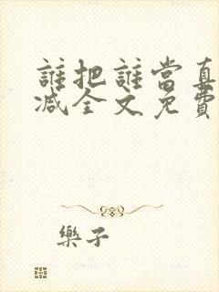 谁把谁当真无删减全文免费阅读笔趣阁