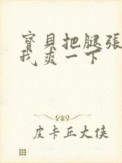 宝贝把腿张开让我爽一下