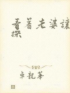 看着老婆让别人操