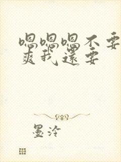 嗯嗯嗯不要停好爽我还要