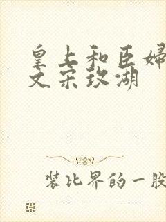 皇上和臣妇肉h文宋玫湖