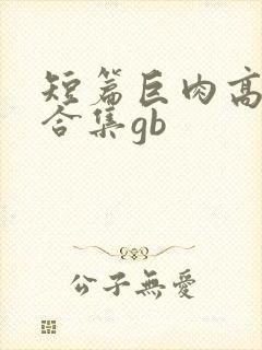 短篇巨肉高h强合集gb