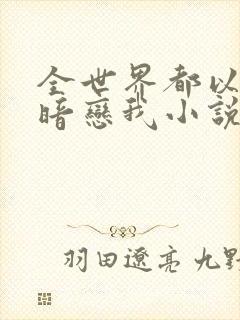 全世界都以为他暗恋我小说全文免费阅读