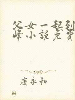 父女一起到达巅峰小说免费阅读全文无弹窗