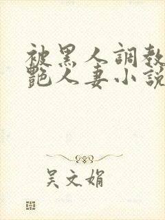 被黑人调教的冷艳人妻小说
