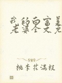 我的白富美总裁老婆全文免费阅读