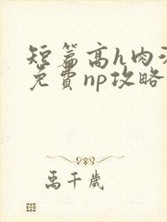 短篇高h肉汁文免费np攻略