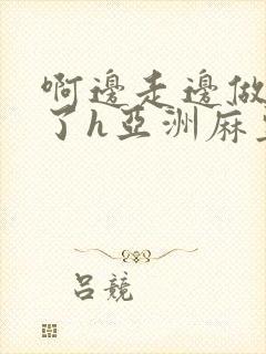 啊边走边做太深了h亚洲麻豆封面