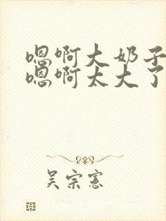 嗯啊大奶子骚货嗯啊太大了