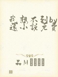 我想不到by孟还小说免费阅读