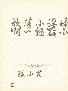 放荡小淫妇h嗯啊～轻点小说