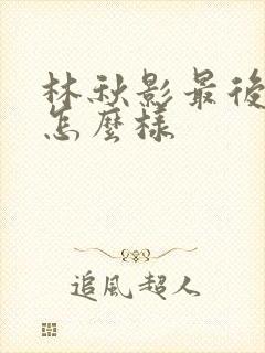 林秋影最后结局怎么样