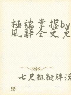 极端掌握by南风辞全文免费阅读笔趣阁