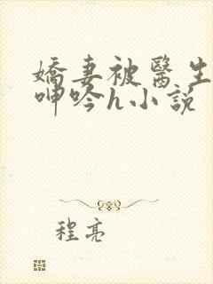 娇妻被医生玩得呻吟h小说