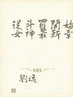 从斗罗开始俘获女神最新章节阅续