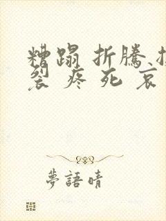 糟蹋 折腾 撕裂 疼 死 哀求