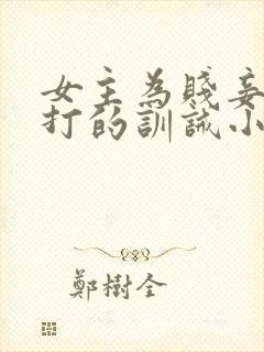 女主为贱妾,挨打的训诫小说