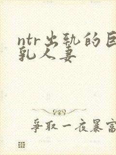 ntr出轨的巨乳人妻