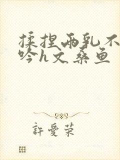 揉捏两乳不停呻吟h文桑鱼封面