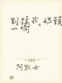 别揉我奶头嗯啊～啊