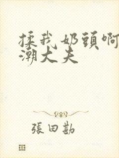 揉我奶头啊嗯高潮大夫