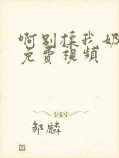 啊别揉我奶头呀免费视频