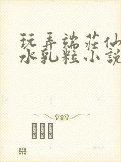 玩弄端庄仙女奶水乳粒小说巾帼