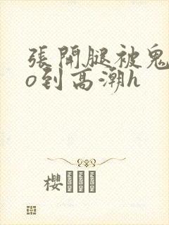 张开腿被鬼cao到高潮h