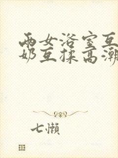 两女浴室互慰吃奶互揉高潮视频