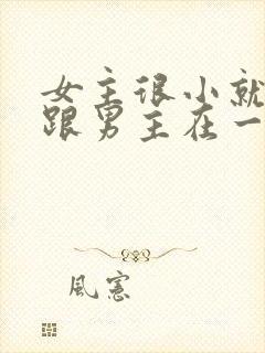 女主很小就被迫跟男主在一起笔趣阁