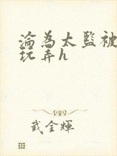 沦为太监被调教玩弄h