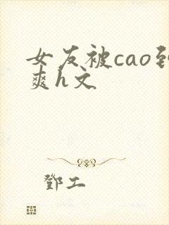 女友被cao到爽h文