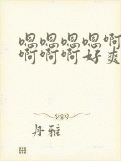 嗯嗯嗯嗯啊啊啊啊啊啊好爽