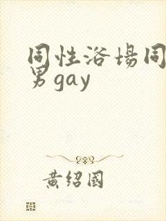同性浴场同性男男gay